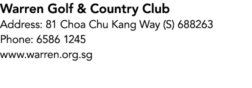 Warren Golf & Country Club Address: 81 Choa Chu Kang Way (S) 688263 Phone: 6586 1245 www.warren.org.sg