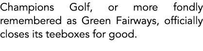 Champions Golf, or more fondly remembered as Green Fairways, officially closes its teeboxes for good.