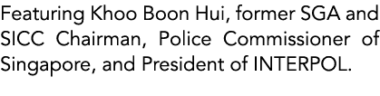 Featuring Khoo Boon Hui, former SGA and SICC Chairman, Police Commissioner of Singapore, and President of INTERPOL.