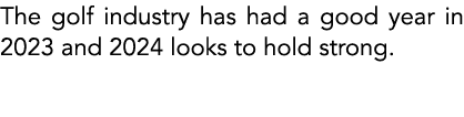 The golf industry has had a good year in 2023 and 2024 looks to hold strong.