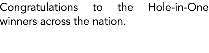 Congratulations to the Hole in One winners across the nation.