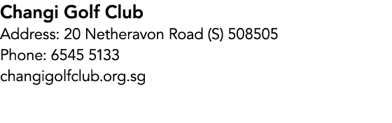 Changi Golf Club Address: 20 Netheravon Road (S) 508505 Phone: 6545 5133 changigolfclub.org.sg