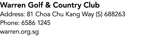 Warren Golf & Country Club Address: 81 Choa Chu Kang Way (S) 688263 Phone: 6586 1245 warren.org.sg