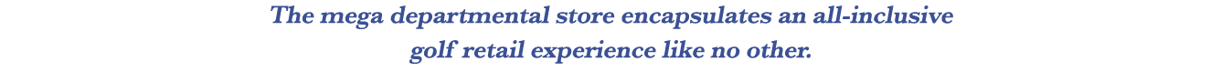 The mega departmental store encapsulates an all inclusive golf retail experience like no other.