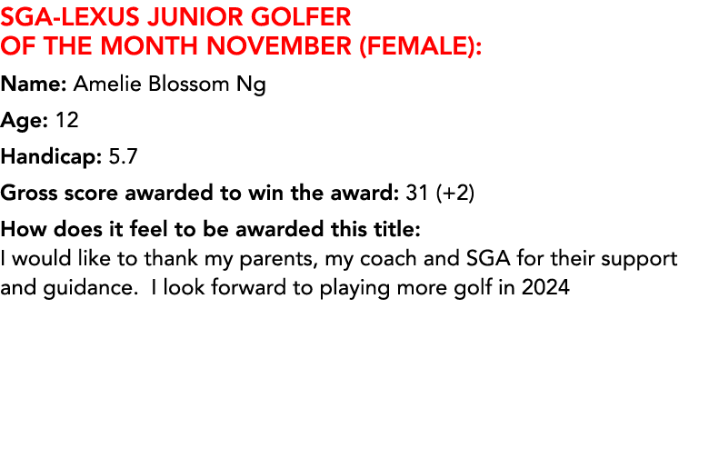SGA LEXUS Junior Golfer of the Month NOVEMBER (FEMALE): Name: Amelie Blossom Ng Age: 12 Handicap: 5.7 Gross score awa...