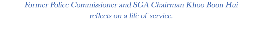 Former Police Commissioner and SGA Chairman Khoo Boon Hui reflects on a life of service.