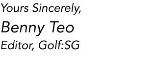 Yours Sincerely, Benny Teo Editor, Golf:SG