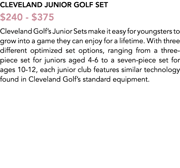 Cleveland Junior golf set $240 $375 Cleveland Golf’s Junior Sets make it easy for youngsters to grow into a game they...