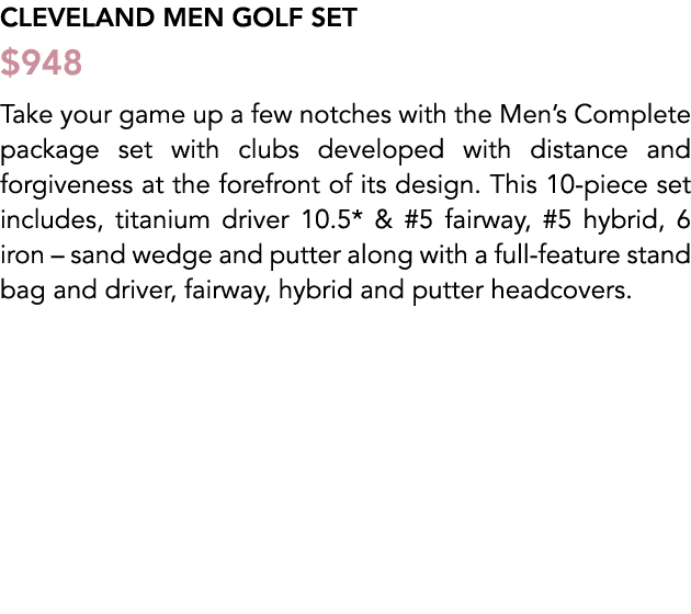 Cleveland Men golf set $948 Take your game up a few notches with the Men’s Complete package set with clubs developed ...