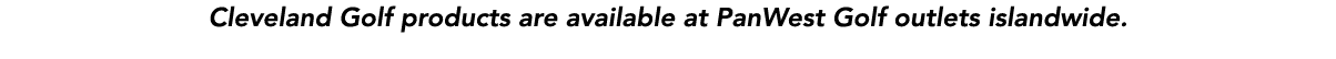 Cleveland Golf products are available at PanWest Golf outlets islandwide. 