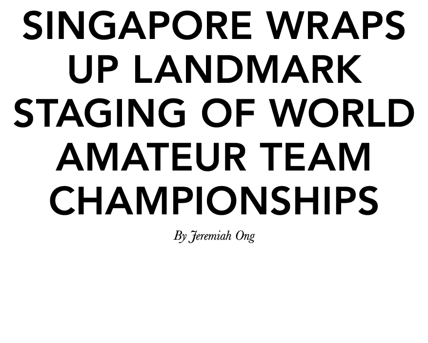 Singapore wraps up landmark staging of World Amateur Team Championships By Jeremiah Ong