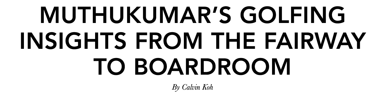 Muthukumar’s golfing insights from the fairway to boardroom By Calvin Koh