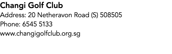 Changi Golf Club Address: 20 Netheravon Road (S) 508505 Phone: 6545 5133 www.changigolfclub.org.sg